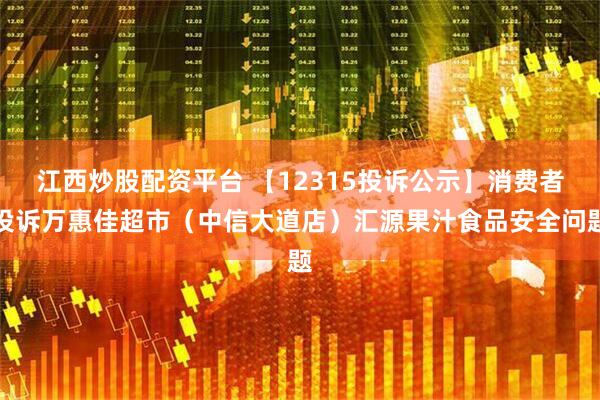 江西炒股配资平台 【12315投诉公示】消费者投诉万惠佳超市（中信大道店）汇源果汁食品安全问题