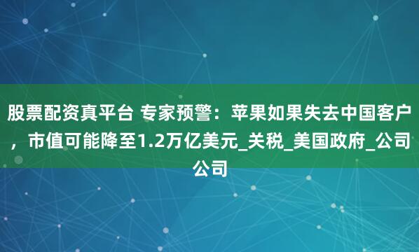 股票配资真平台 专家预警：苹果如果失去中国客户，市值可能降至1.2万亿美元_关税_美国政府_公司