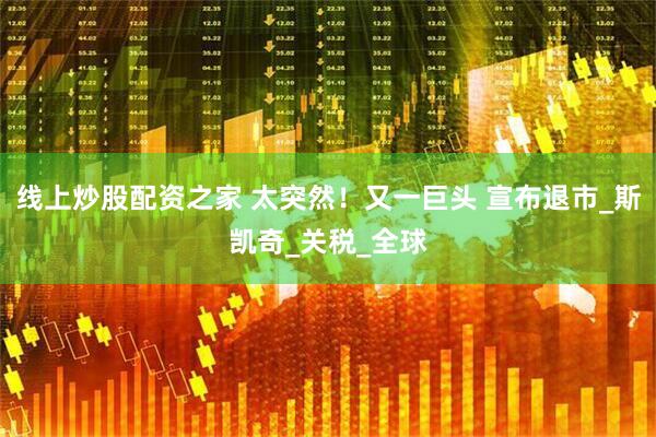 线上炒股配资之家 太突然！又一巨头 宣布退市_斯凯奇_关税_全球