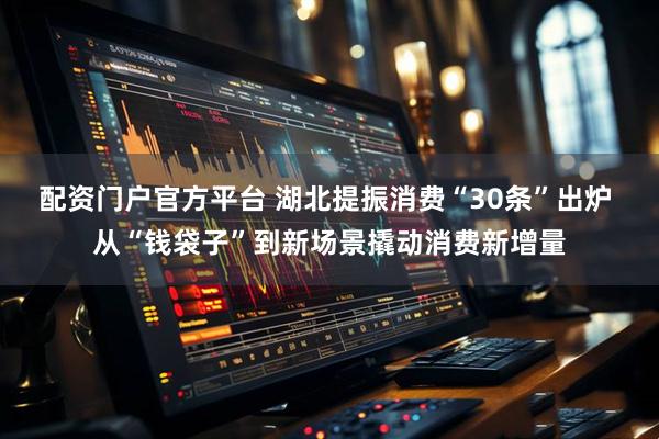 配资门户官方平台 湖北提振消费“30条”出炉 从“钱袋子”到新场景撬动消费新增量