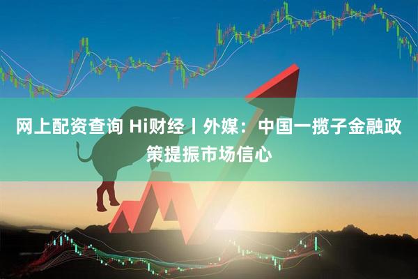 网上配资查询 Hi财经丨外媒：中国一揽子金融政策提振市场信心