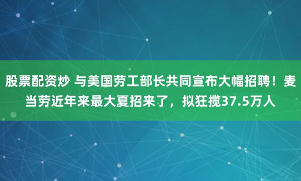 股票配资炒 与美国劳工部长共同宣布大幅招聘！麦当劳近年来最大夏招来了，拟狂揽37.5万人
