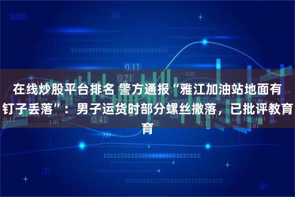 在线炒股平台排名 警方通报“雅江加油站地面有钉子丢落”：男子运货时部分螺丝撒落，已批评教育