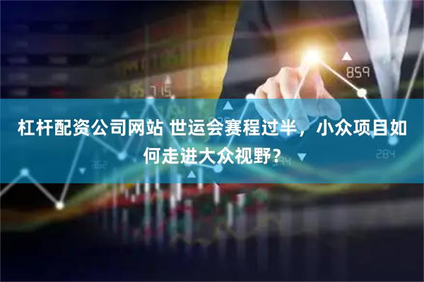 杠杆配资公司网站 世运会赛程过半，小众项目如何走进大众视野？