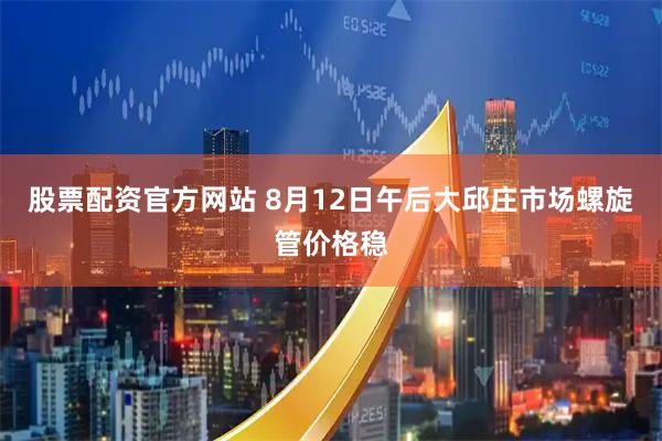 股票配资官方网站 8月12日午后大邱庄市场螺旋管价格稳