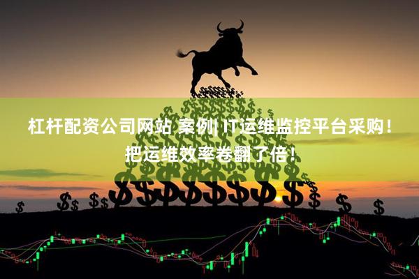 杠杆配资公司网站 案例| IT运维监控平台采购！把运维效率卷翻了倍！