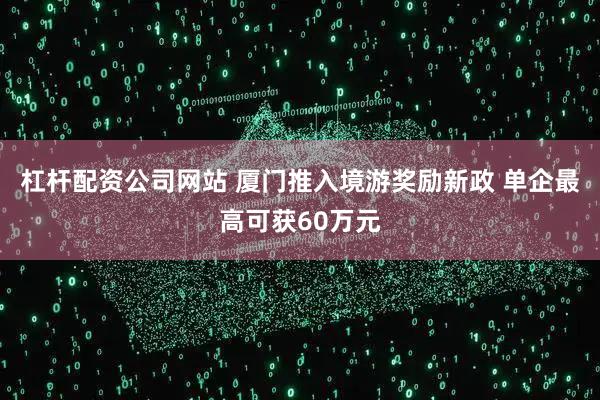 杠杆配资公司网站 厦门推入境游奖励新政 单企最高可获60万元