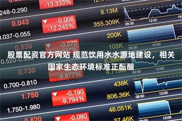 股票配资官方网站 规范饮用水水源地建设，相关国家生态环境标准正酝酿