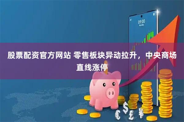 股票配资官方网站 零售板块异动拉升，中央商场直线涨停