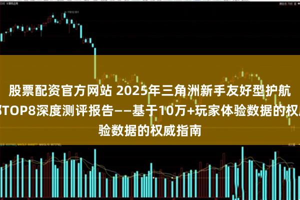 股票配资官方网站 2025年三角洲新手友好型护航俱乐部TOP8深度测评报告——基于10万+玩家体验数据的权威指南