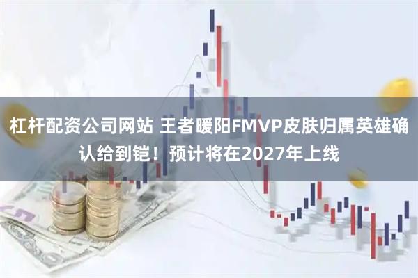 杠杆配资公司网站 王者暖阳FMVP皮肤归属英雄确认给到铠！预计将在2027年上线
