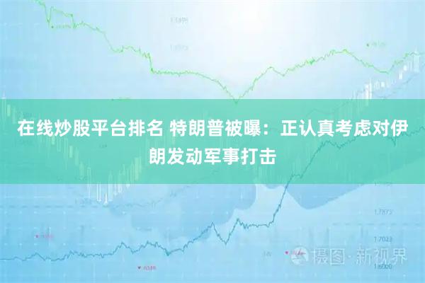 在线炒股平台排名 特朗普被曝：正认真考虑对伊朗发动军事打击