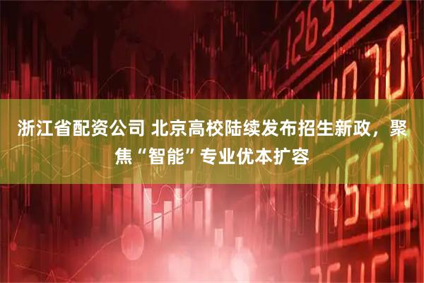 浙江省配资公司 北京高校陆续发布招生新政，聚焦“智能”专业优本扩容