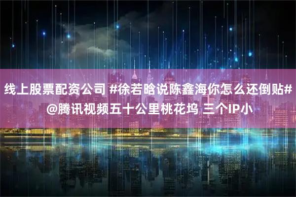 线上股票配资公司 #徐若晗说陈鑫海你怎么还倒贴# @腾讯视频五十公里桃花坞 三个IP小